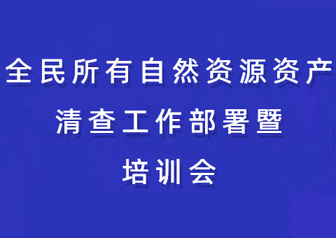 重庆市召开全民所有自然资源资产清查事情安排暨培训会 